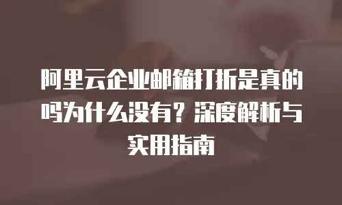 阿里云企业邮箱打折是真的吗为什么没有？深度解析与实用指南