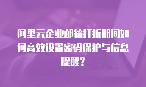 阿里云企业邮箱打折期间如何高效设置密码保护与信息提醒?