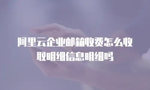 阿里云企业邮箱收费怎么收取明细信息明细吗