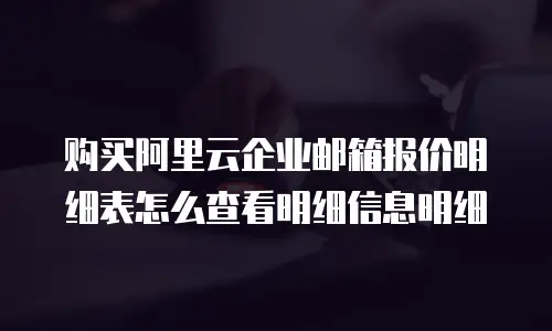 购买阿里云企业邮箱报价明细表怎么查看明细信息明细
