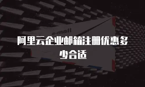 阿里云企业邮箱注册优惠多少合适