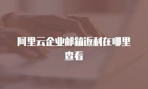 阿里云企业邮箱返利在哪里查看