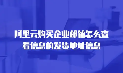 阿里云购买企业邮箱怎么查看信息的发货地址信息