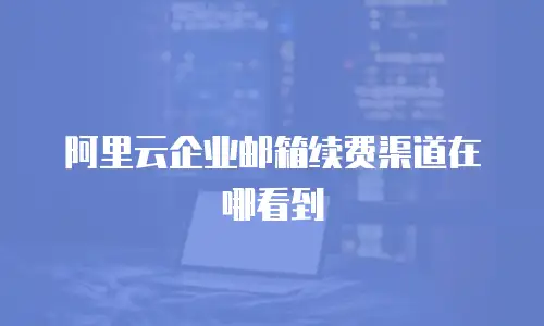 阿里云企业邮箱续费渠道在哪看到