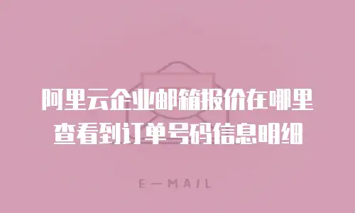 阿里云企业邮箱报价在哪里查看到订单号码信息明细