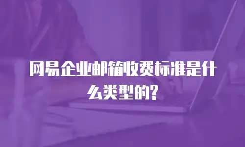 网易企业邮箱收费标准是什么类型的?