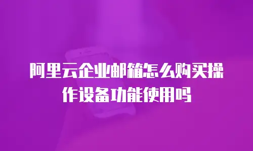 阿里云企业邮箱怎么购买操作设备功能使用吗