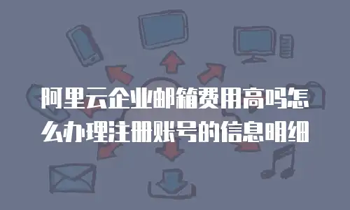 阿里云企业邮箱费用高吗怎么办理注册账号的信息明细