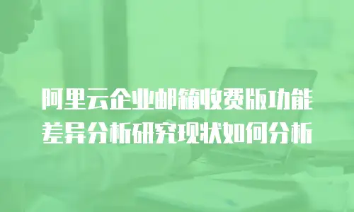 阿里云企业邮箱收费版功能差异分析研究现状如何分析