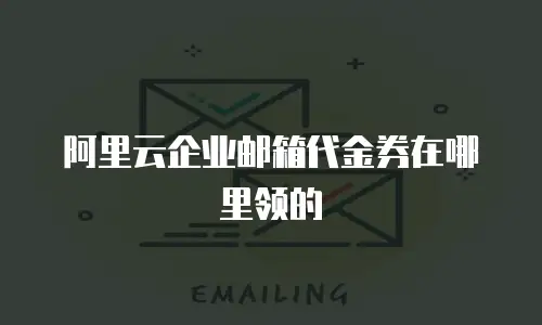 阿里云企业邮箱代金券在哪里领的