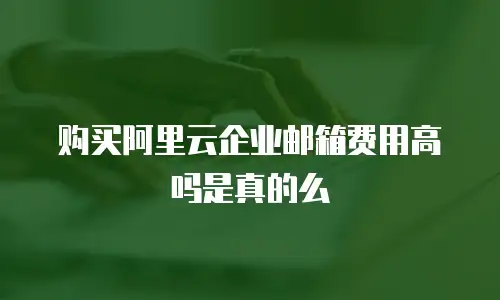 购买阿里云企业邮箱费用高吗是真的么