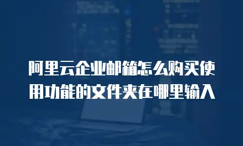 阿里云企业邮箱怎么购买使用功能的文件夹在哪里输入