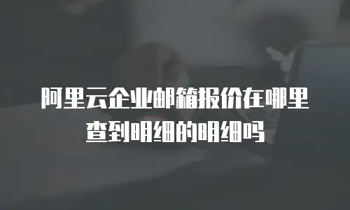 阿里云企业邮箱报价在哪里查到明细的明细吗