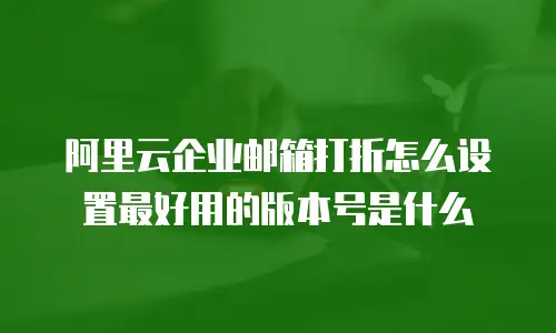 阿里云企业邮箱打折怎么设置最好用的版本号是什么