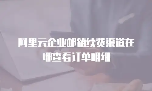 阿里云企业邮箱续费渠道在哪查看订单明细