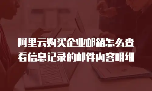 阿里云购买企业邮箱怎么查看信息记录的邮件内容明细