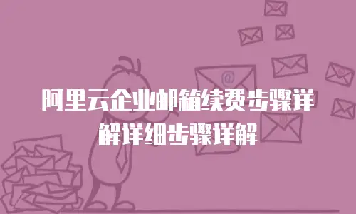 阿里云企业邮箱续费步骤详解详细步骤详解