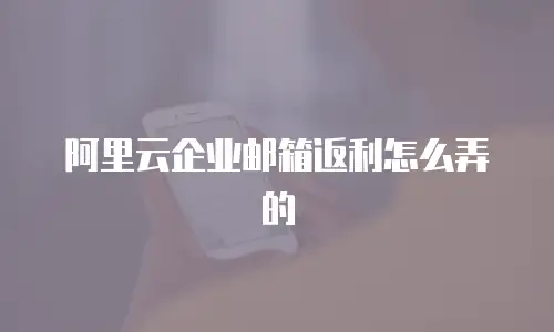 阿里云企业邮箱返利怎么弄的