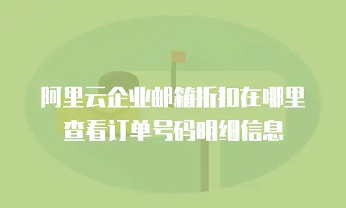 阿里云企业邮箱折扣在哪里查看订单号码明细信息