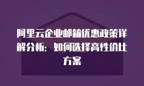 阿里云企业邮箱优惠政策详解分析：如何选择高性价比方案