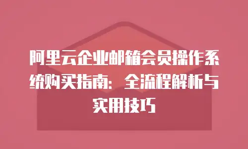 阿里云企业邮箱会员操作系统购买指南：全流程解析与实用技巧