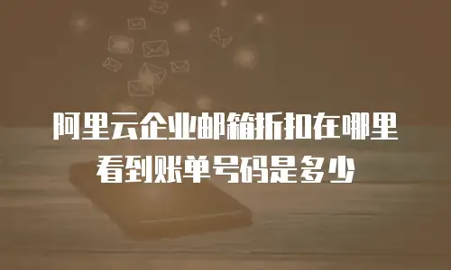 阿里云企业邮箱折扣在哪里看到账单号码是多少