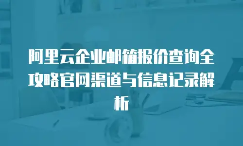 阿里云企业邮箱报价查询全攻略官网渠道与信息记录解析  