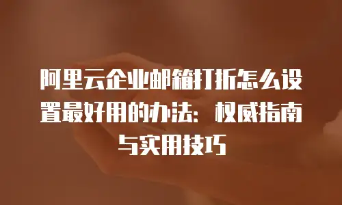 阿里云企业邮箱打折怎么设置最好用的办法:权威指南与实用技巧