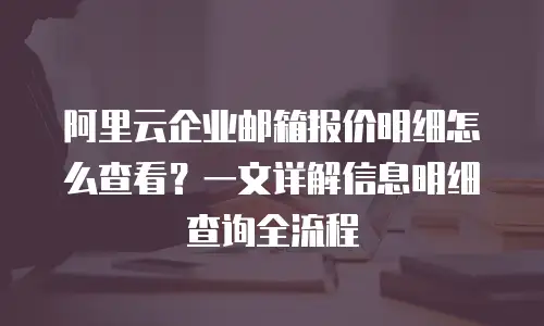 阿里云企业邮箱报价明细怎么查看？一文详解信息明细查询全流程