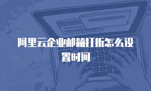 阿里云企业邮箱打折怎么设置时间