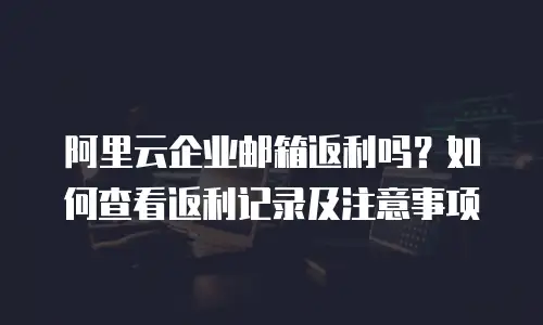 阿里云企业邮箱返利吗？如何查看返利记录及注意事项