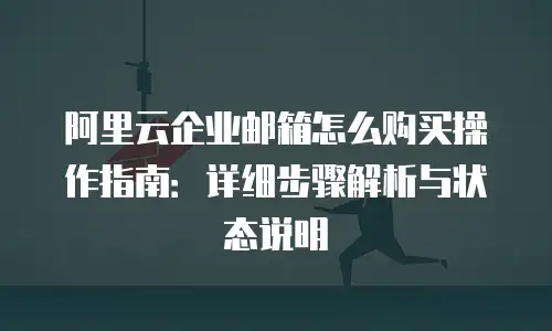 阿里云企业邮箱怎么购买操作指南：详细步骤解析与状态说明