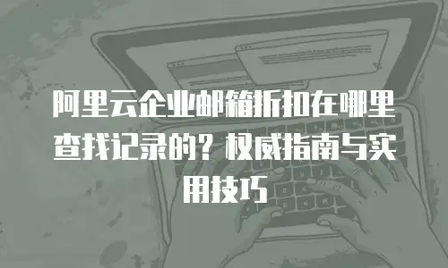 阿里云企业邮箱折扣在哪里查找记录的？权威指南与实用技巧
