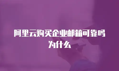 阿里云购买企业邮箱可靠吗为什么