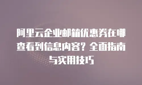 阿里云企业邮箱优惠券在哪查看到信息内容？全面指南与实用技巧