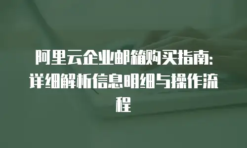 阿里云企业邮箱购买指南：详细解析信息明细与操作流程