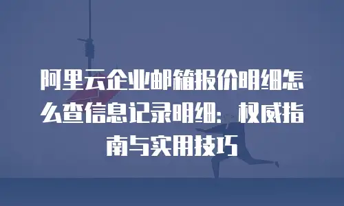 阿里云企业邮箱报价明细怎么查信息记录明细：权威指南与实用技巧
