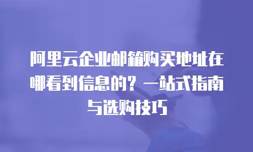 阿里云企业邮箱购买地址在哪看到信息的？一站式指南与选购技巧