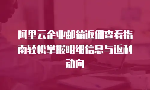 阿里云企业邮箱返佣查看指南轻松掌握明细信息与返利动向  