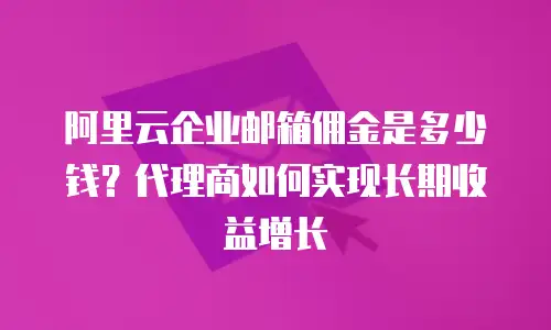 阿里云企业邮箱佣金是多少钱？代理商如何实现长期收益增长  