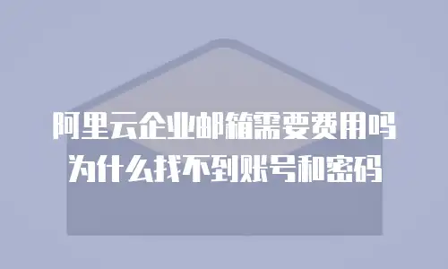 阿里云企业邮箱需要费用吗为什么找不到账号和密码
