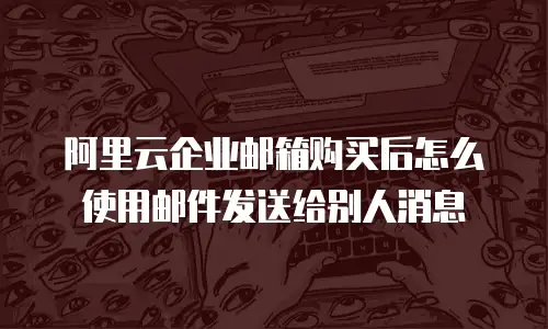 阿里云企业邮箱购买后怎么使用邮件发送给别人消息