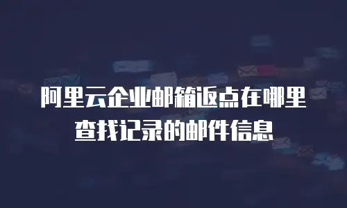 阿里云企业邮箱返点在哪里查找记录的邮件信息