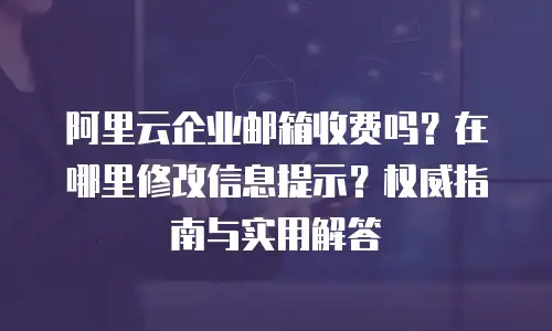 阿里云企业邮箱收费吗？在哪里修改信息提示？权威指南与实用解答
