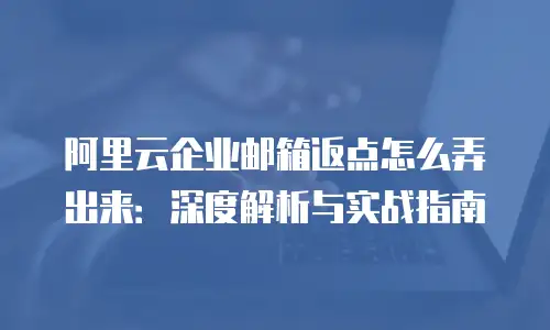 阿里云企业邮箱返点怎么弄出来：深度解析与实战指南