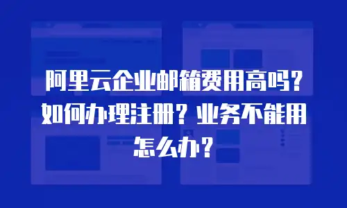 阿里云企业邮箱费用高吗？如何办理注册？业务不能用怎么办？