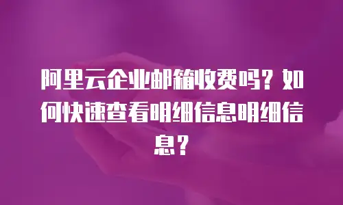阿里云企业邮箱收费吗？如何快速查看明细信息明细信息？