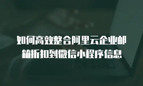 如何高效整合阿里云企业邮箱折扣到微信小程序信息