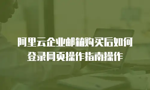 阿里云企业邮箱购买后如何登录网页操作指南操作