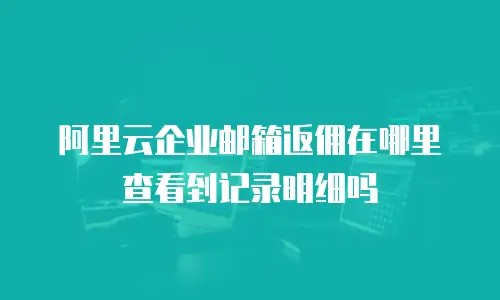 阿里云企业邮箱返佣在哪里查看到记录明细吗